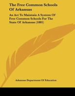 The Free Common Schools Of Arkansas: An Act To Maintain A System Of Free Common Schools For The State Of Arkansas 1120881943 Book Cover