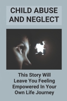 Child Abuse And Neglect: This Story Will Leave You Feeling Empowered In Your Own Life Journey: Child Abuse Story B0988QKKLR Book Cover