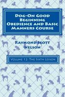 Dog-On Good Beginning Obedience and Basic Manners Course Volume 12: Volume 12: The Sixth Lesson 1533259267 Book Cover