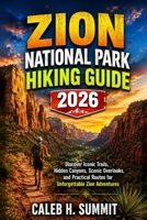 ZION NATIONAL PARK HIKING GUIDE 2026: Discover Iconic Trails, Hidden Canyons, Scenic Overlooks, and Practical Routes for Unforgettable Zion Adventures (The Summit Explorer Series 2026) B0HFWG5GKQ Book Cover