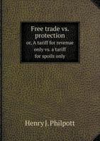 Free Trade vs. Protection Or, a Tariff for Revenue Only vs. a Tariff for Spoils Only 1145857256 Book Cover