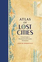 Atlas of Lost Cities: A Travel Guide to Abandoned and Forsaken Destinations 0316352020 Book Cover