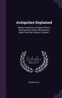 Antiquities Explained: Being a Collection of Figured Gems Illustrated by Similar Descriptions Taken from the Classics, Volume 1 1357327609 Book Cover