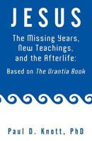 Jesus - The Missing Years, New Teachings & the Afterlife: Based on the Urantia Book 1452562466 Book Cover