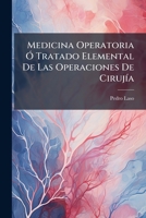 Medicina Operatoria Ó Tratado Elemental De Las Operaciones De Cirujía: Con Láminas Correspondientes... 1271888076 Book Cover