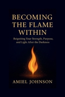 BECOMING THE FLAME WITHIN: Reigniting Your Strength, Purpose, and Light After the Darkness B0FW5P52Z9 Book Cover