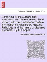 Containing all the author's final corrections and improvements. Third edition, with much additional modern information on Physiology, Practice, ... nature of diseases in general. By S. Cooper. 124142926X Book Cover