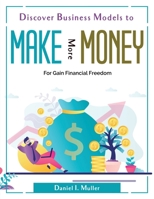 Discover Business Models to Make More Money: For Gain Financial Freedom 1804380687 Book Cover