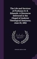 The life and services of Professor B. B. Edwards. A discourse delivered in the chapel of Andover theological seminary, June 25, 1852 1275722989 Book Cover