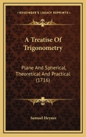 A Treatise Of Trigonometry: Plane And Spherical, Theoretical And Practical 1436755832 Book Cover