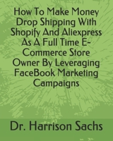 How To Make Money Drop Shipping With Shopify And Aliexpress As A Full Time E-Commerce Store Owner By Leveraging FaceBook Marketing Campaigns B084QLDRYP Book Cover