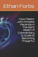 How Pastor John Anosike Ascends In The Spirit Realm: A Commentary & Guide to Becoming Prayerful B0FQBRQ5BR Book Cover