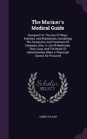 The Mariner's Medical Guide: Designed For The Use Of Ships, Families, And Plantations, Containing The Symptoms And Treatment Of Diseases, Also, A List Of Medicines, Their Uses, And The Mode Of Adminis 1346354235 Book Cover