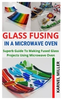 GLASS FUSING IN A MICROWAVE OVEN: Superb Guide To Making Fused Glass Projects Using Microwave Oven B09JY9GS4P Book Cover