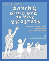 What to Expect When...Saying Good-Bye to Your Prostate: How to Beat Prostate Cancer, Ease Your Mind, and Laugh While Doing It 1493780514 Book Cover