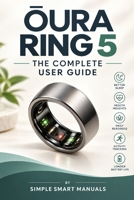OURA RING 5 THE COMPLETE USER GUIDE: Setup, Sizing, Sleep & Readiness Scores, Health Radar, GLP-1 Insights, Cycle Insights, Troubleshooting, and Practical Tips for Everyday Life B0HJF5JBJ6 Book Cover