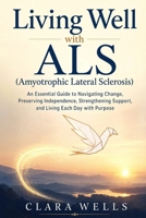 Living Well with ALS (Amyotrophic Lateral Sclerosis): An Essential Guide to Navigating Change, Preserving Independence, Strengthening Support, and Living Each Day with Purpose B0HH1YDJDZ Book Cover