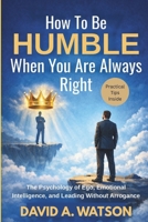 How To Be Humble When You Are Always Right: The Psychology of Ego, Emotional Intelligence and Leading Without Arrogance B0GR85MDVS Book Cover