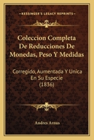 Coleccion Completa De Reducciones De Monedas, Peso Y Medidas: Corregido, Aumentada Y Unica En Su Especie (1836) 1160999694 Book Cover