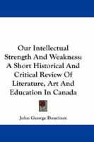 Our intellectual strength and weakness (Literature of Canada; poetry and prose in reprint) 1163256730 Book Cover