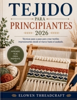 TEJIDO PARA PRINCIPIANTES 2026: Técnicas paso a paso para crear textiles impresionantes desde el marco hasta el acabado. (Spanish Edition) B0GYD1BW38 Book Cover