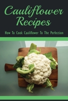 Cauliflower Recipes - How To Cook Cauliflower To The Perfection: Best Cauliflower Recipes B099BYDLSH Book Cover