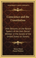 Conscience and the Constitution; With Remarks on the Recent Speech of the Hon. Daniel Webster in the Senate of the United States on the Subject of Slavery 127581476X Book Cover