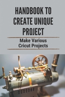 Handbook To Create Unique Project: Make Various Cricut Projects: Get Project Ideas B098GSYZ96 Book Cover