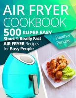 Air Fryer Cookbook: 500 Super Easy, Short and Really Fast Air Fryer Recipes for Busy People 1544255721 Book Cover