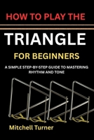 HOW TO PLAY THE TRIANGLE FOR BEGINNERS: A SIMPLE STEP-BY-STEP GUIDE TO MASTERING RHYTHM AND TONE B0H1K2NBGW Book Cover