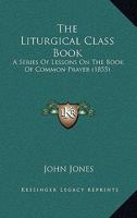 The Liturgical Class Book: A Series Of Lessons On The Book Of Common Prayer 1165589362 Book Cover