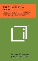 The Making Of A Library: Extracts From Letters, 1934-1941, Of Harvey Cushing, Arnold C. Klebs, And John F. Fulton 1258160242 Book Cover