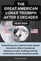 THE GREAT AMERICAN LUNAR TRIUMPH AFTER 5 DECADES Year 2024: Everything you need to know about America’s 2024 triumphant Odysseus moon landing and the restoration of the American pride B0CWGQNMW4 Book Cover