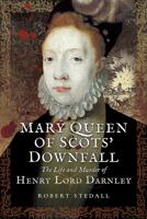 Mary Queen of Scots’ Downfall: The Life and Murder of Henry, Lord Darnley 1473893313 Book Cover