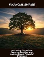 Financial Empire: Mastering Cash Flow, Securing Funding, And Making Smart Financial Decisions B0G4M6SW9T Book Cover