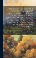 Mémoires Et Instructions Secrètes Du Cardinal De Noailles, Envoyées À Rome Sous Le Pontificat De Benoît Xiii, Avec Un Recueil De Quelques Autres ... De L'abbé Dorsanne... (French Edition) 102013495X Book Cover