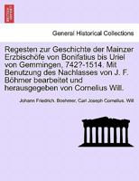 Regesten zur Geschichte der Mainzer Erzbisch�fe von Bonifatius bis Uriel von Gemmingen, 742?-1514. Mit Benutzung des Nachlasses von J. F. B�hmer bearbeitet und herausgegeben von Cornelius Will. I. Ban 0274647575 Book Cover