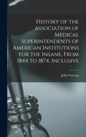 History of the Association of Medical Superintendents of American Institutions for the Insane, From 1844 to 1874, Inclusive 1017623538 Book Cover