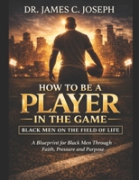 How to be a Player in the Game: Black Men On The Field of Life: The Blueprint of a Black Man Through Faith, Pressure, and Purpose B0GVBHGBKP Book Cover