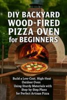 DIY Backyard Wood-Fired Pizza Oven for Beginners: Build a Low-Cost, High-Heat Outdoor Oven Using Simple Materials with Step-by-Step Plans for Perfect Artisan Pizza B0G4RMYT5T Book Cover