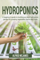 Hydroponics: A Beginner's Guide to Building an Ideal Hydroponic Garden for Growing Vegetables, Herbs and Fruits B085KT978Y Book Cover