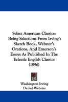 Select American Classics: Being Selections From Irving's Sketch Book, Webster's Orations, And Emerson's Essays As Published In The Eclectic English Classics (1896) 1172514348 Book Cover