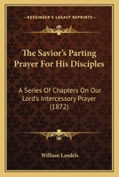 The Savior's Parting Prayer For His Disciples: A Series Of Chapters On Our Lord's Intercessory Prayer 1104505320 Book Cover