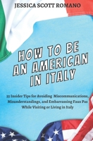 How to Be an American in Italy: 55 Insider Tips for Avoiding Miscommunications, Misunderstandings, and Embarrassing Faux Pas While Visiting or Living in Italy 0998260673 Book Cover