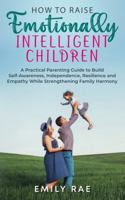 How to Raise Emotionally Intelligent Children: A Practical Parenting Guide to Build Self Awareness, Independence, Resilience and Empathy While Strengthening Family Harmony 1764172507 Book Cover