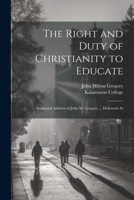 The Right and Duty of Christianity to Educate: Inaugural Address of John M. Gregory ... Delivered At 1022153803 Book Cover