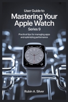 USER GUIDE TO MASTERING YOUR APPLE WATCH SERIES 9: Practical Tips for Managing Apps and Optimizing Performance B0FF1Z6X7Y Book Cover