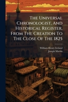 The Universal Chronologist, And Historical Register, From The Creation To The Close Of The 1835: Comprising The Elements Of General History, From The ... Which Are Minutely Detailed The Numerous... 1247537625 Book Cover