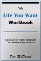 The Life You Want Workbook: A Companion to Dan McDaniel's the Ultimate Guide to Success 1533689156 Book Cover