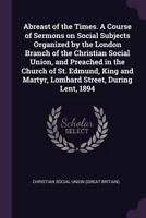 Abreast of the Times. a Course of Sermons on Social Subjects Organized by the London Branch of the Christian Social Union, and Preached in the Church of St. Edmund, King and Martyr, Lombard Street, Du 1378884868 Book Cover